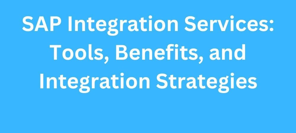 SAP Integration Services: Tools, Benefits, and Integration Strategies